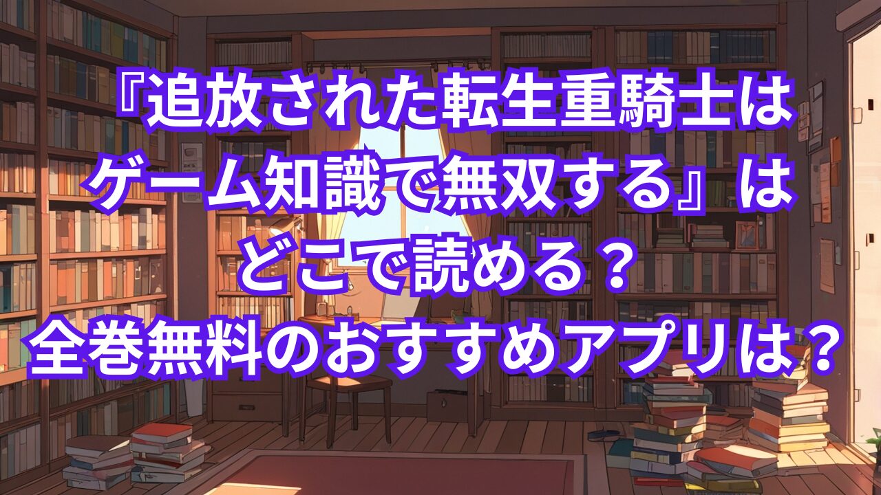 『追放された転生重騎士はゲーム知識で無双する』はどこで読める？全巻無料のおすすめアプリは？