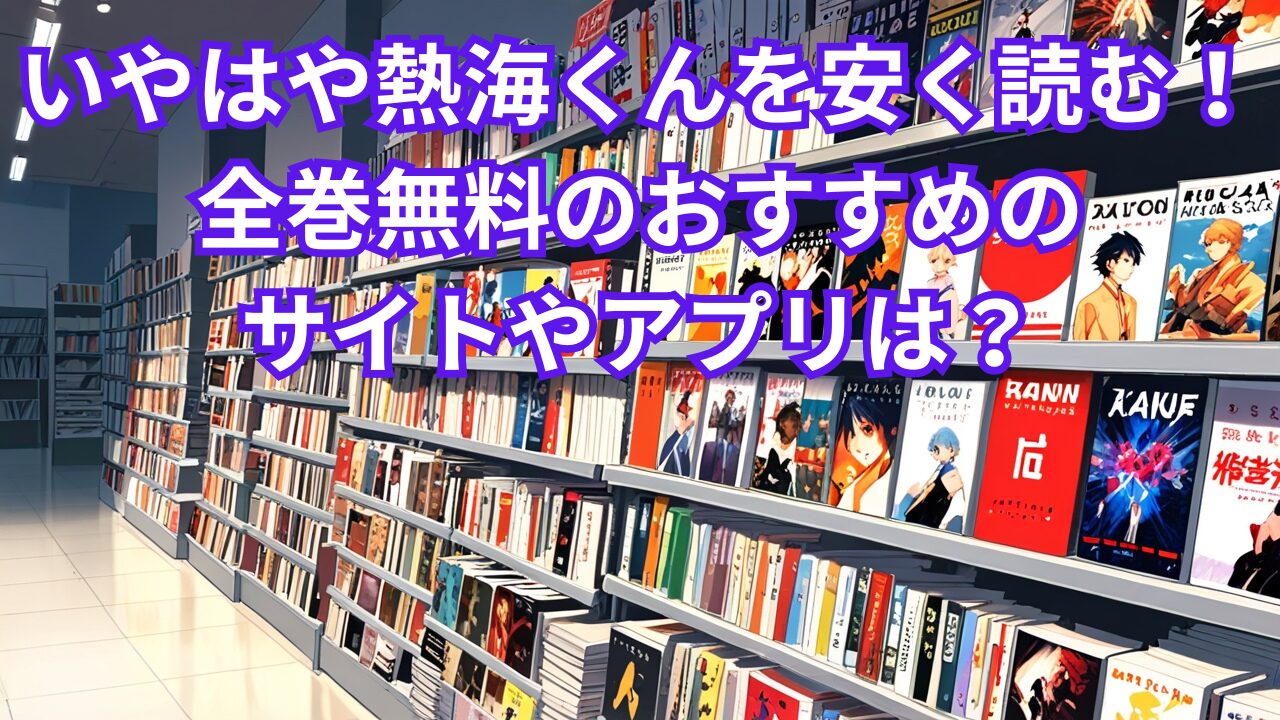 いやはや熱海くんを安く読む！全巻無料のおすすめのサイトやアプリは？