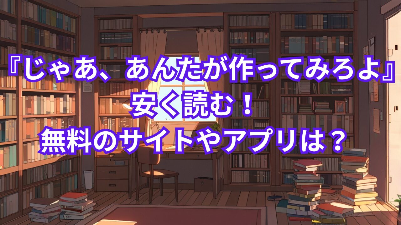 『じゃあ、あんたが作ってみろよ』安く読む！無料のサイトやアプリは？