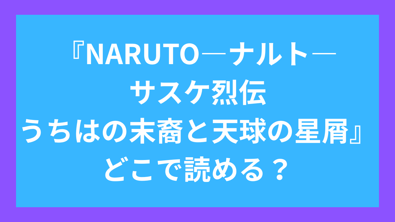 『NARUTO―ナルト―サスケ烈伝 うちはの末裔と天球の星屑』どこで読める？
