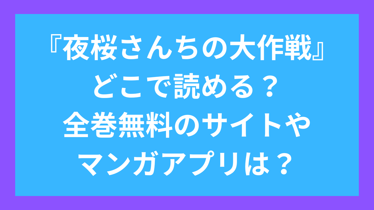 夜桜さんちの大作戦どこで読める？全巻無料のサイトやマンガアプリは？