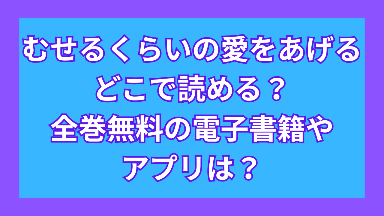 『むせるくらいの愛をあげる』どこで読める？全巻無料の電子書籍やアプリは？