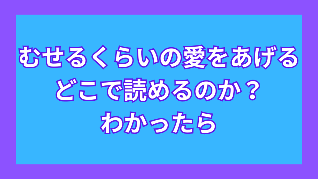 『むせるくらいの愛をあげる』がどこで読めるのか?わかったら
