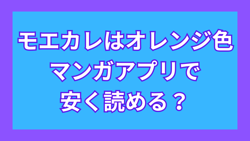『モエカレはオレンジ色』マンガアプリで安く読める？