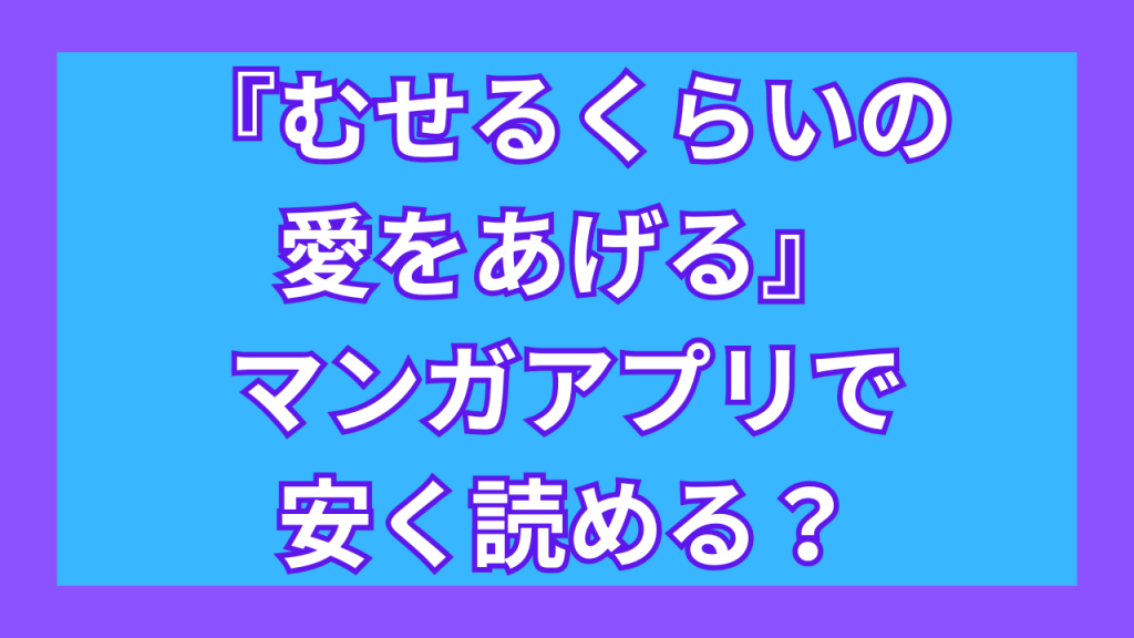 『むせるくらいの愛をあげる』マンガアプリで安く読める？