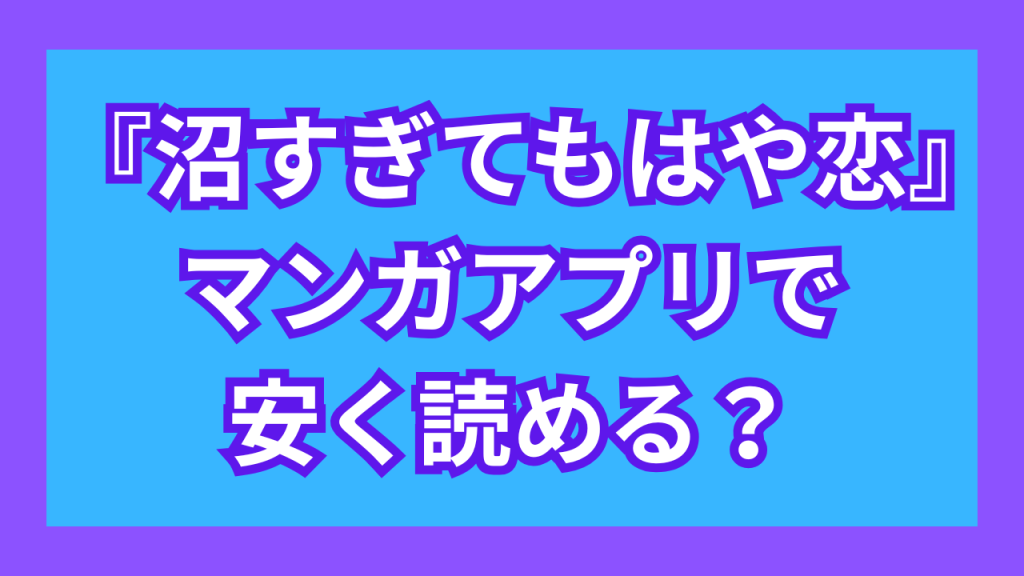 『沼すぎてもはや恋』マンガアプリで安く読める？