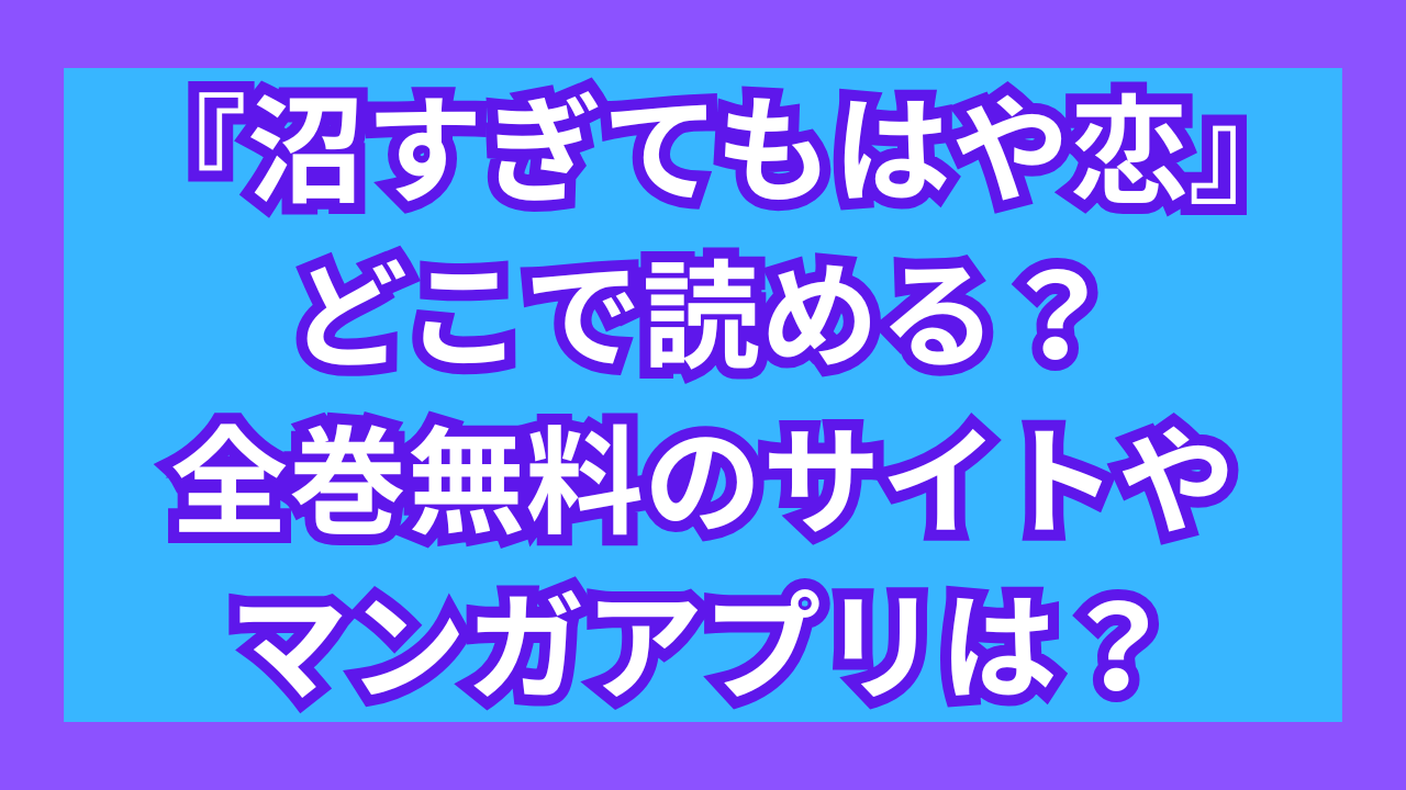 『沼すぎてもはや恋』どこで読める？全巻無料のサイトやマンガアプリは？