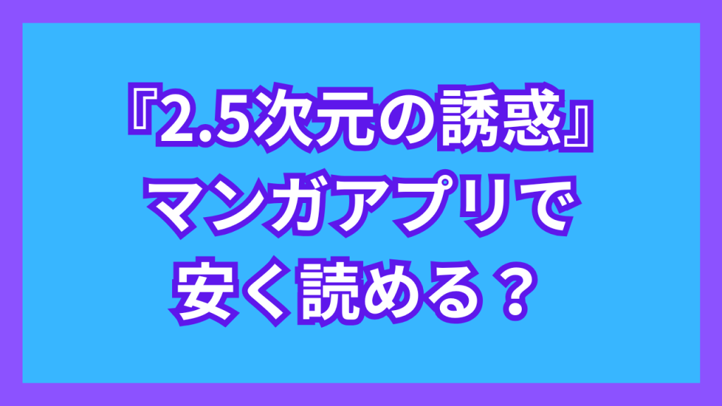 『2.5次元の誘惑』マンガアプリで安く読める?